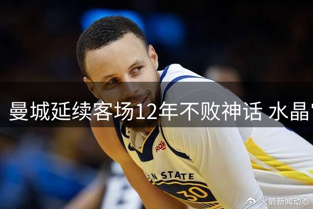 曼城延续客场12年不败神话 水晶宫再成手下败将